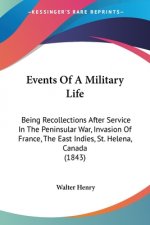 Events Of A Military Life: Being Recollections After Service In The Peninsular War, Invasion Of France, The East Indies, St. Helena, Canada (1843