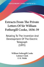 Extracts From The Private Letters Of Sir William Fothergill Cooke, 1836-39: Relating To The Invention And Development Of The Electric Telegraph (1895)