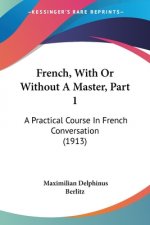French, With Or Without A Master, Part 1: A Practical Course In French Conversation (1913)