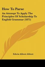 How To Parse: An Attempt To Apply The Principles Of Scholarship To English Grammar (1875)