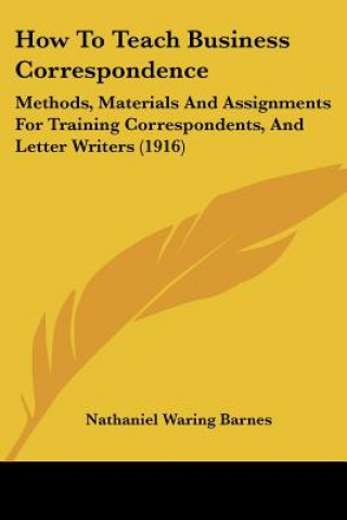 How To Teach Business Correspondence: Methods, Materials And Assignments For Training Correspondents, And Letter Writers (1916)