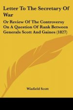 Letter To The Secretary Of War: Or Review Of The Controversy On A Question Of Rank Between Generals Scott And Gaines (1827)