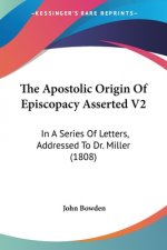 The Apostolic Origin Of Episcopacy Asserted V2: In A Series Of Letters, Addressed To Dr. Miller (1808)