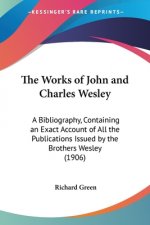 The Works of John and Charles Wesley: A Bibliography, Containing an Exact Account of All the Publications Issued by the Brothers Wesley (1906)
