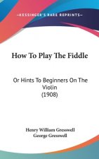 How to Play the Fiddle: Or Hints to Beginners on the Violin (1908)