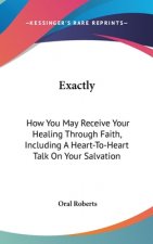 Exactly: How You May Receive Your Healing Through Faith, Including a Heart-To-Heart Talk on Your Salvation
