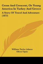 Cross And Crescent, Or Young America In Turkey And Greece: A Story Of Travel And Adventure (1873)