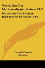 Geschichte Der Merkwurdigsten Reisen V1-2: Welche Seit Dem Zwolften Jahrhunderte Zu Wasser (1794)