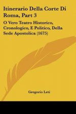 Itinerario Della Corte Di Roma, Part 3: O Vero Teatro Historico, Cronologico, E Politico, Della Sede Apostolica (1675)