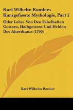 Karl Wilhelm Ramlers Kurzgefasste Mythologie, Part 2: Oder Lehre Von Den Fabelhaften Gottern, Halbgottern Und Helden Des Alterthums (1790)