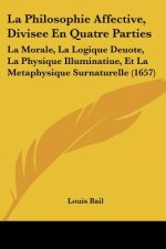 La Philosophie Affective, Divisee En Quatre Parties: La Morale, La Logique Deuote, La Physique Illuminatiue, Et La Metaphysique Surnaturelle (1657)