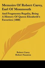 Memoirs Of Robert Carey, Earl Of Monmouth: And Fragmenta Regalia, Being A History Of Queen Elizabeth's Favorites (1808)