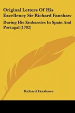 Original Letters Of His Excellency Sir Richard Fanshaw: During His Embassies In Spain And Portugal (1702)