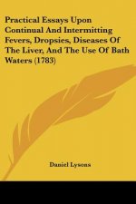 Practical Essays Upon Continual And Intermitting Fevers, Dropsies, Diseases Of The Liver, And The Use Of Bath Waters (1783)