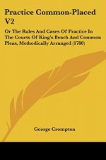 Practice Common-Placed V2: Or The Rules And Cases Of Practice In The Courts Of King's Bench And Common Pleas, Methodically Arranged (1780)