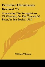 Primitive Christianity Revived V5: Containing The Recognitions Of Clement, Or The Travels Of Peter, In Ten Books (1712)