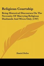 Religious Courtship: Being Historical Discourses On The Necessity Of Marrying Religious Husbands And Wives Only (1797)
