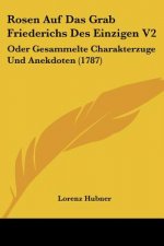 Rosen Auf Das Grab Friederichs Des Einzigen V2: Oder Gesammelte Charakterzuge Und Anekdoten (1787)