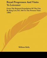 Royal Progresses And Visits To Leicester: From The Reputed Foundation Of The City By King Leir, B.C. 844 To The Present Time (1884)