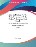 Rules And Articles For The Better Government Of His Majesty's Horse And Foot Guards: And All Other His Forces In Great Britain And Ireland (1749)