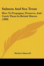 Salmon And Sea Trout: How To Propagate, Preserve, And Catch Them In British Waters (1898)
