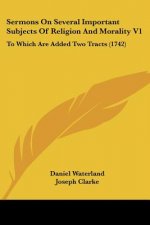 Sermons On Several Important Subjects Of Religion And Morality V1: To Which Are Added Two Tracts (1742)