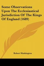 Some Observations Upon The Ecclesiastical Jurisdiction Of The Kings Of England (1689)