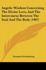Angelic Wisdom Concerning The Divine Love, And The Intercourse Between The Soul And The Body (1907)