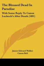 The Blessed Dead In Paradise: With Some Reply To Canon Luckock's After Death (1891)