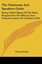 The Chairman And Speakers Guide: Being A Brief Digest Of The Rules Required For The Efficient And Orderly Conduct Of A Debate (1876)