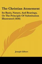 The Christian Atonement: Its Basis, Nature, And Bearings, Or The Principle Of Substitution Illustrated (1836)