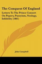 The Conquest Of England: Letters To The Prince Consort On Popery, Puseyism, Neology, Infidelity (1861)