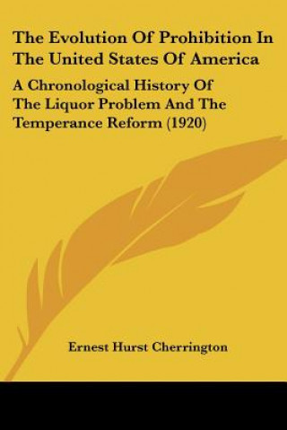 The Evolution Of Prohibition In The United States Of America: A Chronological History Of The Liquor Problem And The Temperance Reform (1920)