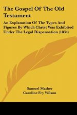 The Gospel Of The Old Testament: An Explanation Of The Types And Figures By Which Christ Was Exhibited Under The Legal Dispensation (1834)