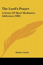The Lord's Prayer: A Series Of Short Meditative Addresses (1885)