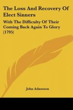 The Loss And Recovery Of Elect Sinners: With The Difficulty Of Their Coming Back Again To Glory (1795)