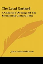 The Loyal Garland: A Collection Of Songs Of The Seventeenth Century (1850)