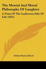 The Mental And Moral Philosophy Of Laughter: A Vista Of The Ludicrous Side Of Life (1852)