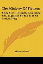 The Ministry Of Flowers: Being Some Thoughts Respecting Life, Suggested By The Book Of Nature (1885)