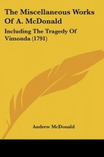 The Miscellaneous Works Of A. McDonald: Including The Tragedy Of Vimonda (1791)