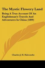 The Mystic Flowery Land: Being A True Account Of An Englishman's Travels And Adventures In China (1899)