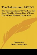 The Reform Act, 1832 V1: The Correspondence Of The Late Earl Grey, With His Majesty King William IV And With Herbert Taylor (1867)