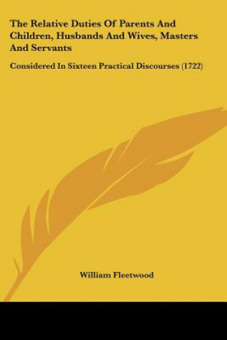 The Relative Duties Of Parents And Children, Husbands And Wives, Masters And Servants: Considered In Sixteen Practical Discourses (1722)