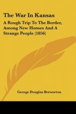 The War In Kansas: A Rough Trip To The Border, Among New Homes And A Strange People (1856)