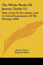 The Whole Works Of Jeremy Taylor V5: With A Life Of The Author, And A Critical Examination Of His Writings (1828)