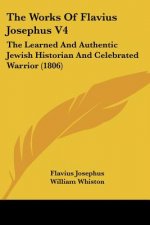 The Works Of Flavius Josephus V4: The Learned And Authentic Jewish Historian And Celebrated Warrior (1806)