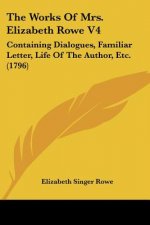 The Works Of Mrs. Elizabeth Rowe V4: Containing Dialogues, Familiar Letter, Life Of The Author, Etc. (1796)