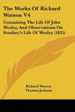The Works Of Richard Watson V4: Containing The Life Of John Wesley, And Observations On Southey's Life Of Wesley (1835)