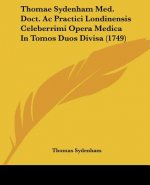 Thomae Sydenham Med. Doct. Ac Practici Londinensis Celeberrimi Opera Medica In Tomos Duos Divisa (1749)