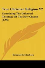 True Christian Religion V2: Containing The Universal Theology Of The New Church (1796)